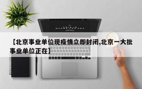 【北京事业单位现疫情立即封闭,北京一大批事业单位正在】