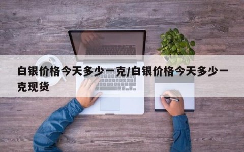 白银价格今天多少一克/白银价格今天多少一克现货