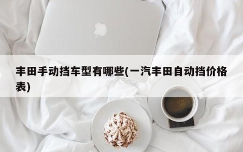 丰田手动挡车型有哪些(一汽丰田自动挡价格表)