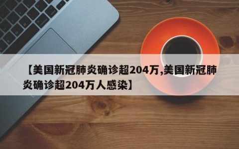 【美国新冠肺炎确诊超204万,美国新冠肺炎确诊超204万人感染】