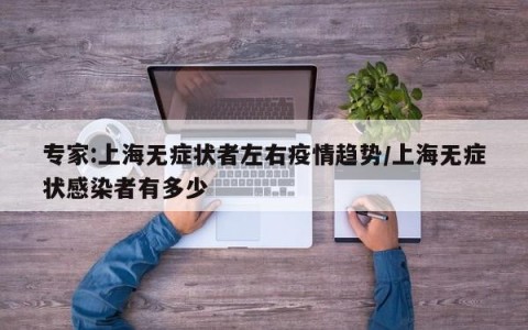 专家:上海无症状者左右疫情趋势/上海无症状感染者有多少