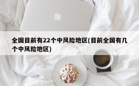 全国目前有22个中风险地区(目前全国有几个中风险地区)