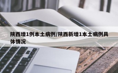 陕西增1例本土病例/陕西新增1本土病例具体情况