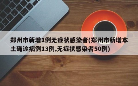 郑州市新增1例无症状感染者(郑州市新增本土确诊病例13例,无症状感染者50例)