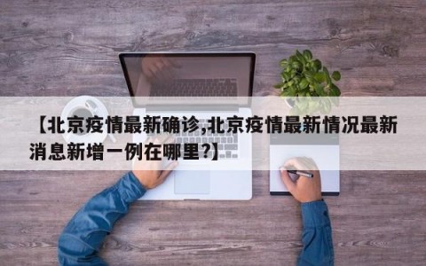 【北京疫情最新确诊,北京疫情最新情况最新消息新增一例在哪里?】