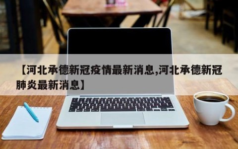 【河北承德新冠疫情最新消息,河北承德新冠肺炎最新消息】
