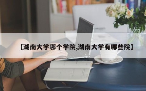 【湖南大学哪个学院,湖南大学有哪些院】