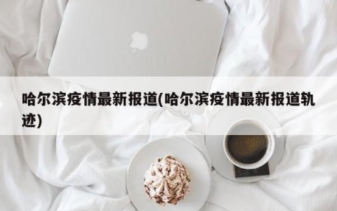 哈尔滨疫情最新报道(哈尔滨疫情最新报道轨迹)