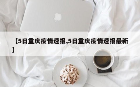【5日重庆疫情速报,5日重庆疫情速报最新】