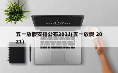 五一放假安排公布2021(五一放假 2021)