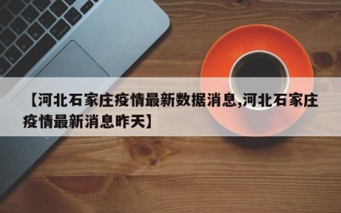 【河北石家庄疫情最新数据消息,河北石家庄疫情最新消息昨天】