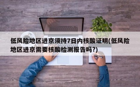 低风险地区进京须持7日内核酸证明(低风险地区进京需要核酸检测报告吗?)