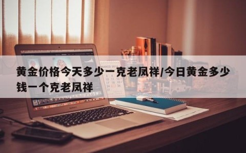 黄金价格今天多少一克老凤祥/今日黄金多少钱一个克老凤祥