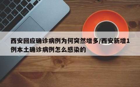 西安回应确诊病例为何突然增多/西安新增1例本土确诊病例怎么感染的