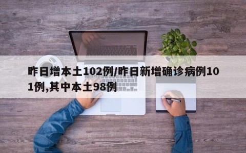 昨日增本土102例/昨日新增确诊病例101例,其中本土98例