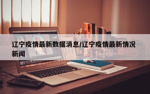 辽宁疫情最新数据消息/辽宁疫情最新情况 新闻