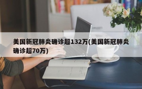 美国新冠肺炎确诊超132万(美国新冠肺炎确诊超70万)