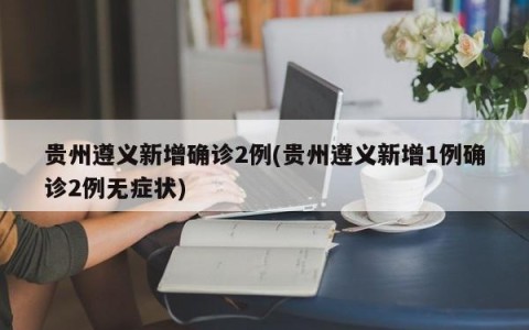 贵州遵义新增确诊2例(贵州遵义新增1例确诊2例无症状)