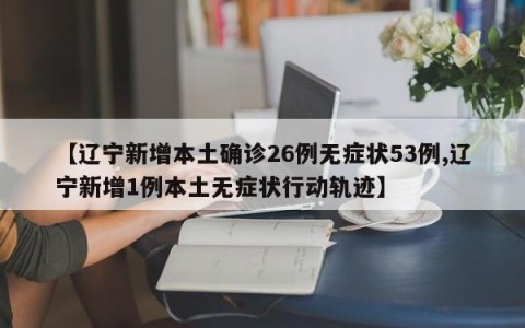 【辽宁新增本土确诊26例无症状53例,辽宁新增1例本土无症状行动轨迹】