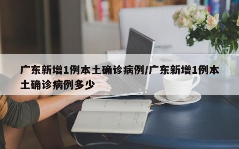 广东新增1例本土确诊病例/广东新增1例本土确诊病例多少