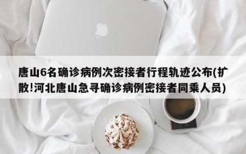 唐山6名确诊病例次密接者行程轨迹公布(扩散!河北唐山急寻确诊病例密接者同乘人员)