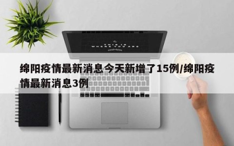 绵阳疫情最新消息今天新增了15例/绵阳疫情最新消息3例