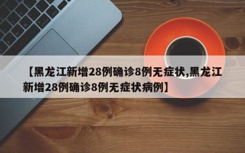 【黑龙江新增28例确诊8例无症状,黑龙江新增28例确诊8例无症状病例】