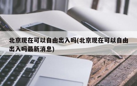 北京现在可以自由出入吗(北京现在可以自由出入吗最新消息)