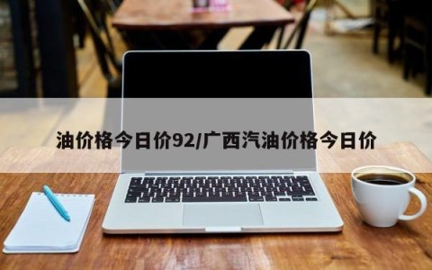 油价格今日价92/广西汽油价格今日价