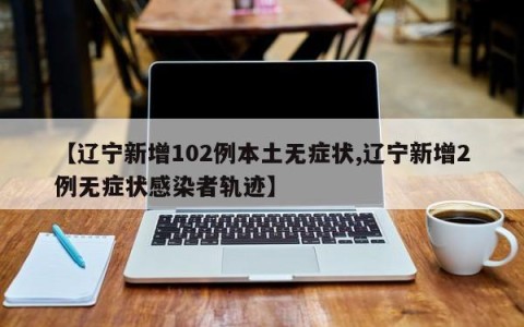 【辽宁新增102例本土无症状,辽宁新增2例无症状感染者轨迹】