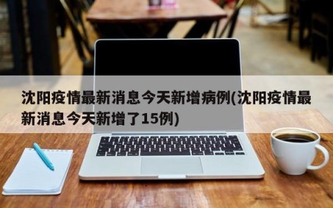 沈阳疫情最新消息今天新增病例(沈阳疫情最新消息今天新增了15例)