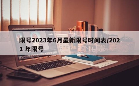 限号2023年6月最新限号时间表/2021 年限号