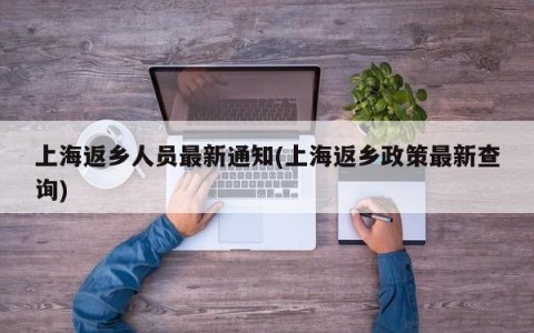 上海返乡人员最新通知(上海返乡政策最新查询)