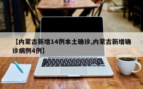 【内蒙古新增14例本土确诊,内蒙古新增确诊病例4例】
