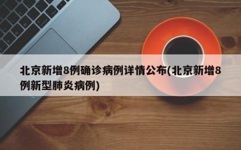 北京新增8例确诊病例详情公布(北京新增8例新型肺炎病例)