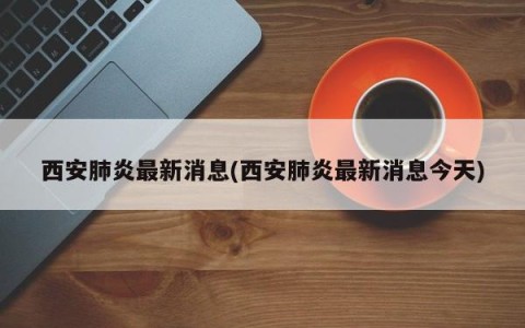 西安肺炎最新消息(西安肺炎最新消息今天)