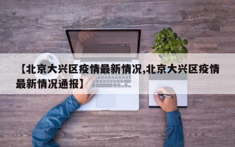 【北京大兴区疫情最新情况,北京大兴区疫情最新情况通报】