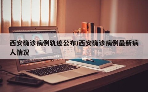 西安确诊病例轨迹公布/西安确诊病例最新病人情况