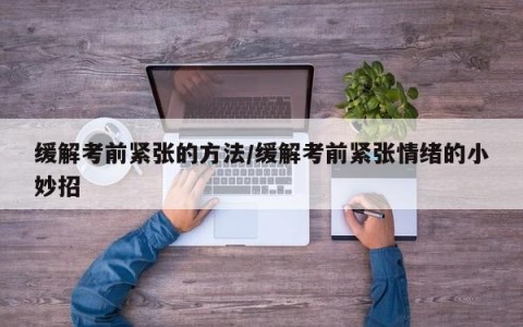缓解考前紧张的方法/缓解考前紧张情绪的小妙招