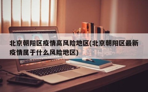 北京朝阳区疫情高风险地区(北京朝阳区最新疫情属于什么风险地区)