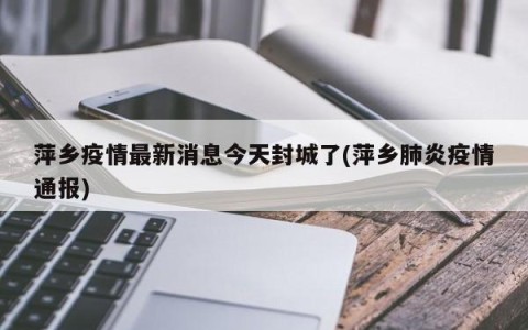 萍乡疫情最新消息今天封城了(萍乡肺炎疫情通报)