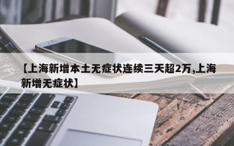 【上海新增本土无症状连续三天超2万,上海 新增无症状】