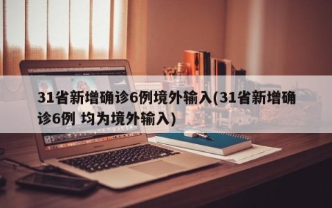 31省新增确诊6例境外输入(31省新增确诊6例 均为境外输入)