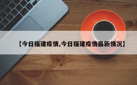 【今日福建疫情,今日福建疫情最新情况】