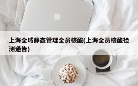 上海全域静态管理全员核酸(上海全员核酸检测通告)