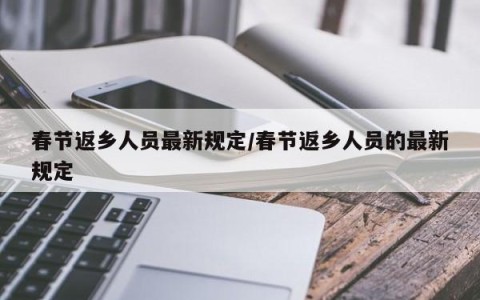 春节返乡人员最新规定/春节返乡人员的最新规定