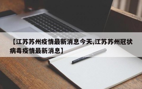 【江苏苏州疫情最新消息今天,江苏苏州冠状病毒疫情最新消息】