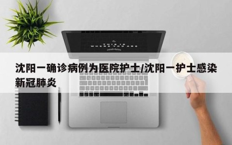 沈阳一确诊病例为医院护士/沈阳一护士感染新冠肺炎