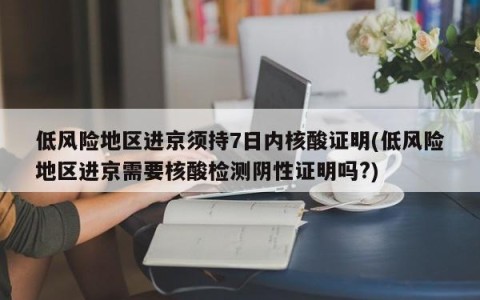 低风险地区进京须持7日内核酸证明(低风险地区进京需要核酸检测阴性证明吗?)