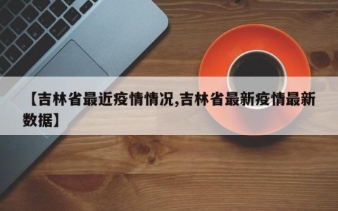 【吉林省最近疫情情况,吉林省最新疫情最新数据】